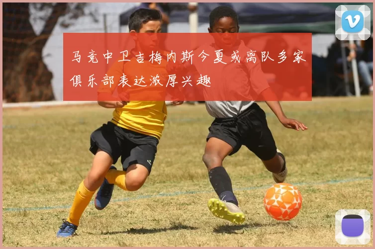 马竞中卫吉梅内斯今夏或离队多家俱乐部表达浓厚兴趣