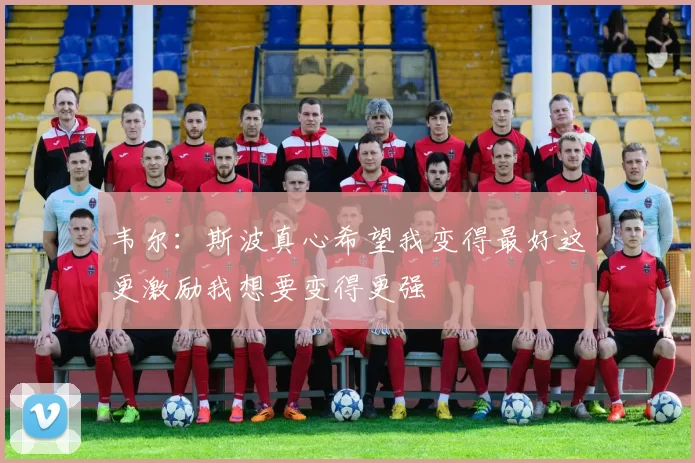 韦尔：斯波真心希望我变得最好这更激励我想要变得更强