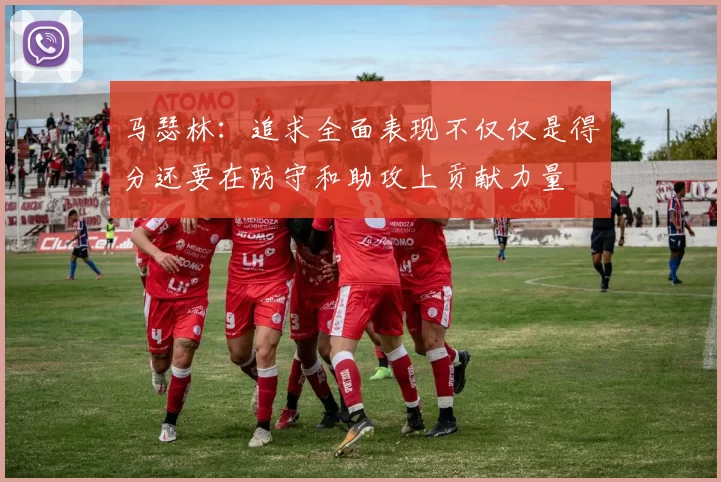 马瑟林：追求全面表现不仅仅是得分还要在防守和助攻上贡献力量