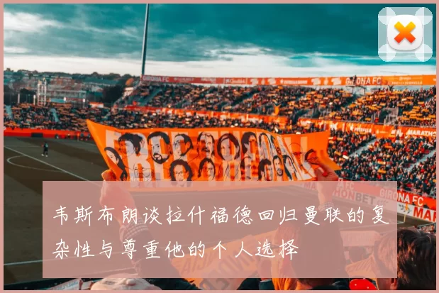 韦斯布朗谈拉什福德回归曼联的复杂性与尊重他的个人选择