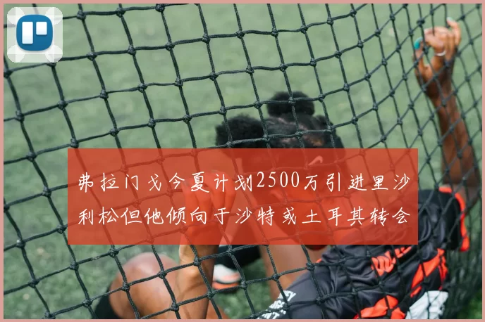弗拉门戈今夏计划2500万引进里沙利松但他倾向于沙特或土耳其转会