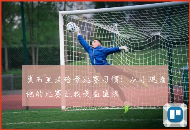 莫布里谈哈登比赛习惯：从小观看他的比赛让我受益匪浅