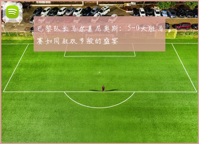巴黎队长马尔基尼奥斯：5-0大胜马赛如同狂欢节般的盛宴