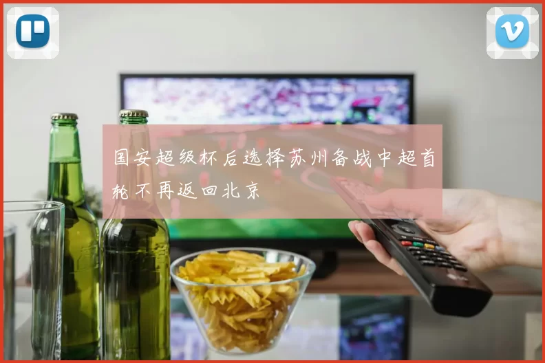国安超级杯后选择苏州备战中超首轮不再返回北京