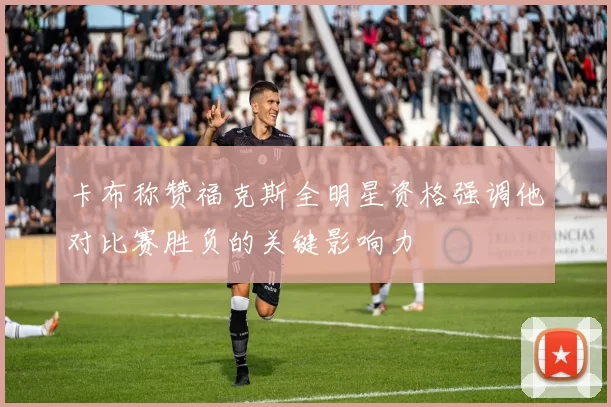 卡布称赞福克斯全明星资格强调他对比赛胜负的关键影响力