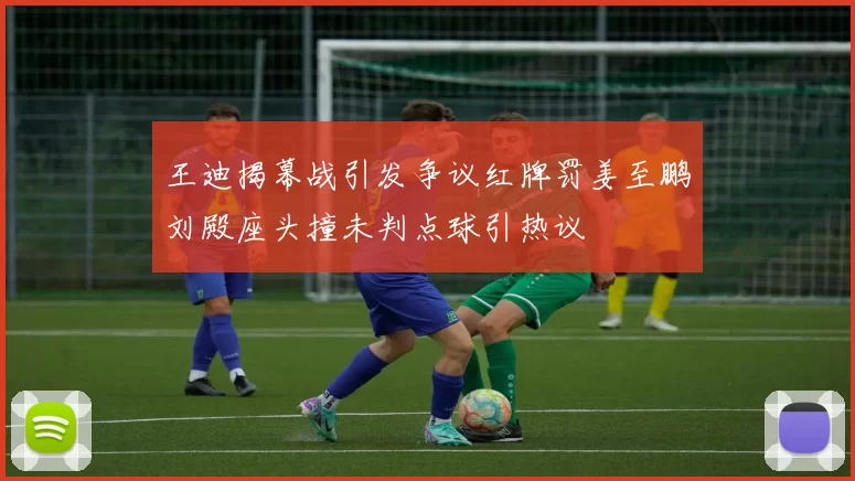 王迪揭幕战引发争议红牌罚姜至鹏刘殿座头撞未判点球引热议