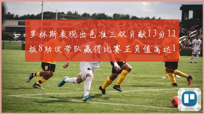 罗林斯表现出色准三双贡献13分11板8助攻带队赢得比赛正负值高达11