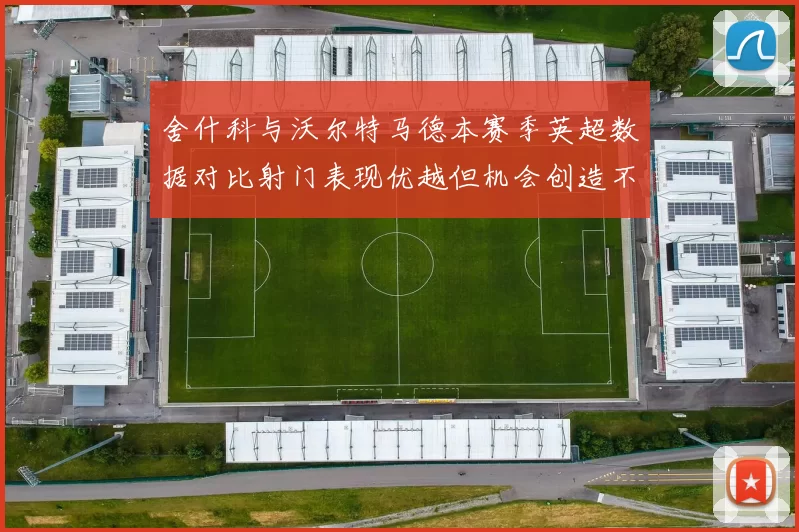 舍什科与沃尔特马德本赛季英超数据对比射门表现优越但机会创造不足