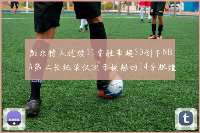 凯尔特人连续11季胜率超50创下NBA第二长纪录仅次于快船的14季辉煌