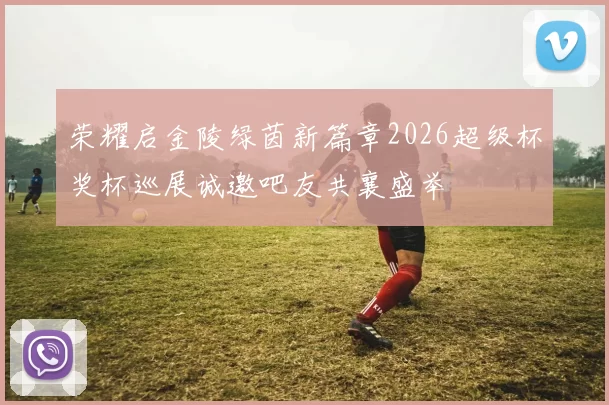 荣耀启金陵绿茵新篇章2026超级杯奖杯巡展诚邀吧友共襄盛举