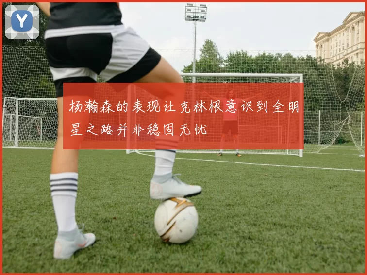 杨瀚森的表现让克林根意识到全明星之路并非稳固无忧