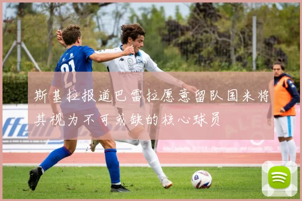 斯基拉报道巴雷拉愿意留队国米将其视为不可或缺的核心球员
