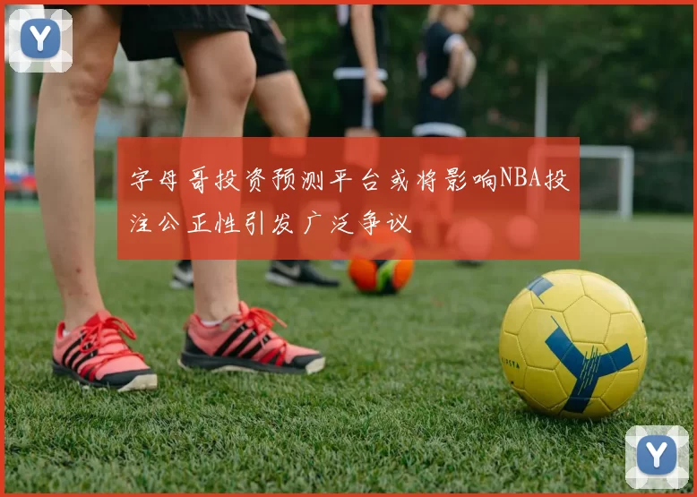 字母哥投资预测平台或将影响NBA投注公正性引发广泛争议