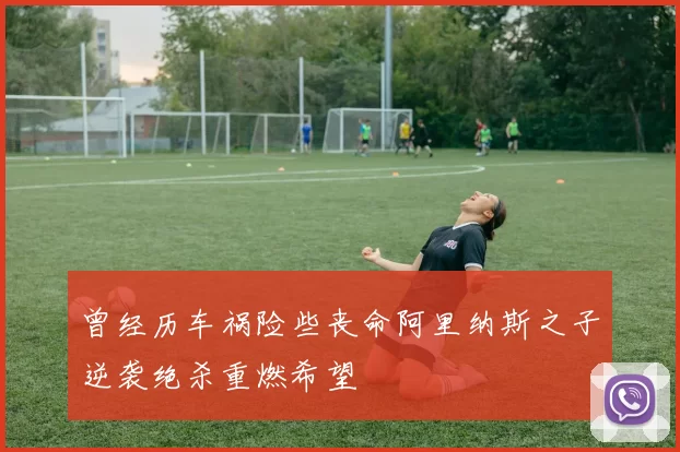 曾经历车祸险些丧命阿里纳斯之子逆袭绝杀重燃希望