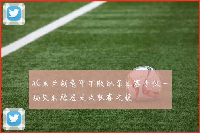 AC米兰创意甲不败纪录本赛季仅一场失利稳居五大联赛之巅