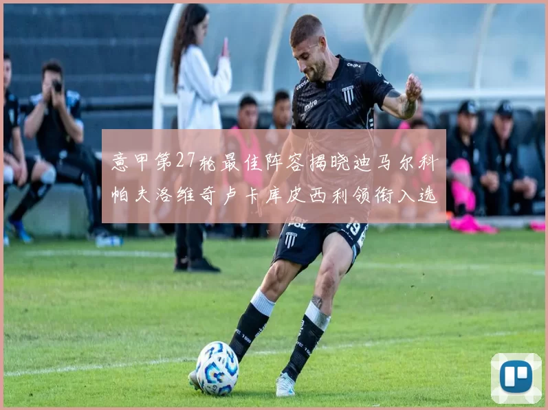 意甲第27轮最佳阵容揭晓迪马尔科帕夫洛维奇卢卡库皮西利领衔入选