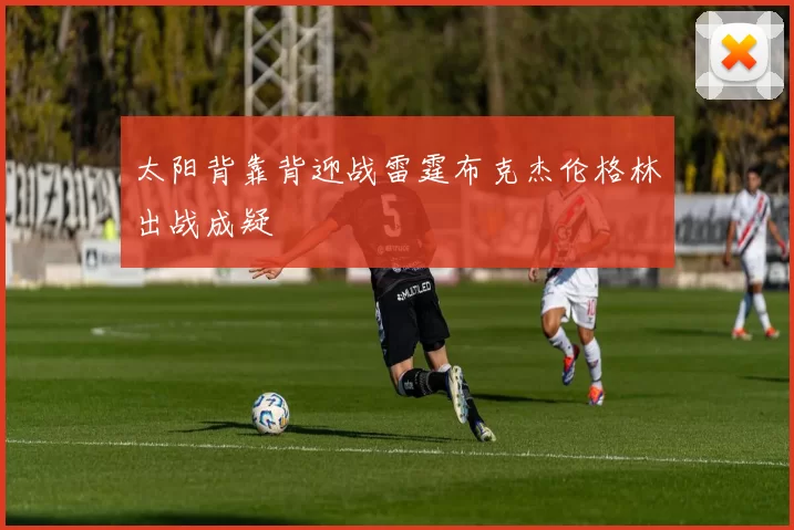 太阳背靠背迎战雷霆布克杰伦格林出战成疑