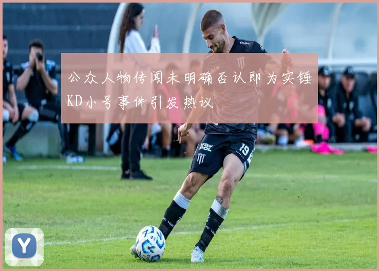 公众人物传闻未明确否认即为实锤KD小号事件引发热议