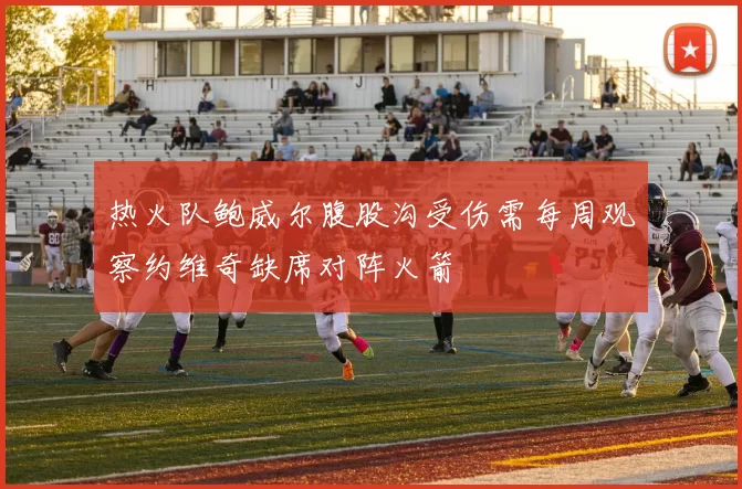 热火队鲍威尔腹股沟受伤需每周观察约维奇缺席对阵火箭