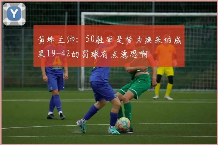 黄蜂主帅：50胜率是努力换来的成果19-42的罚球有点意思啊